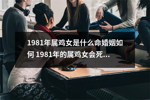 1981年属鸡女是什么命婚姻如何1981年的属鸡女会死丈夫嘛