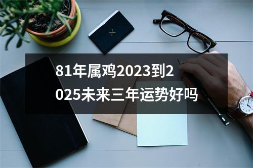 81年属鸡2025到2025未来三年运势好吗