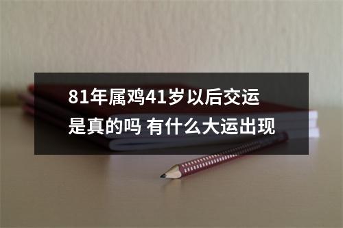 <h3>81年属鸡41岁以后交运是真的吗有什么大运出现