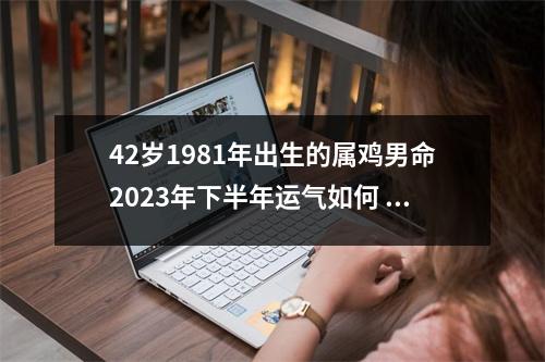 42岁1981年出生的属鸡男命2025年下半年运气如何运势详解