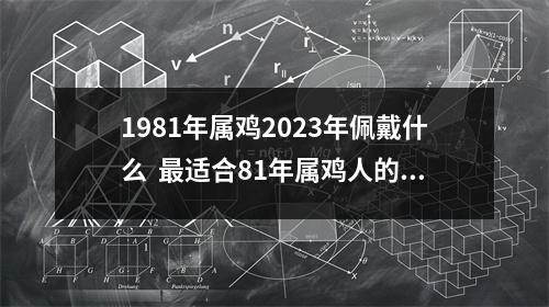 <h3>1981年属鸡2025年佩戴什么适合81年属鸡人的三种饰品！