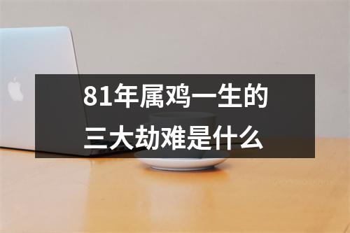 <h3>81年属鸡一生的三大劫难是什么