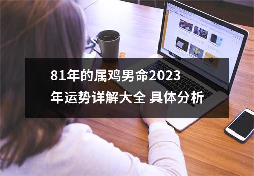 81年的属鸡男命2025年运势详解大全具体分析