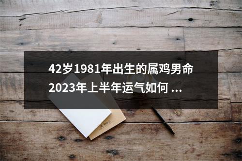 42岁1981年出生的属鸡男命2025年上半年运气如何运势详解