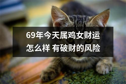 69年今天属鸡女财运怎么样有破财的风险