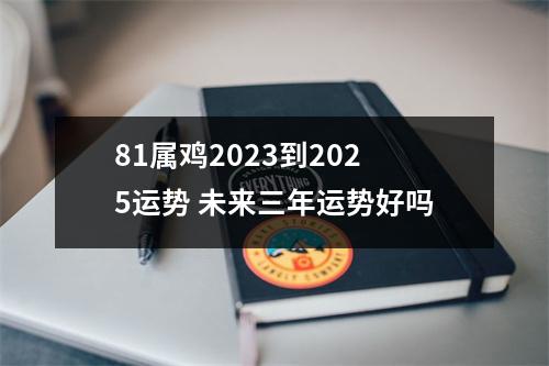 <h3>81属鸡2023到2025运势未来三年运势好吗