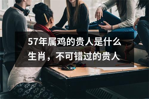 57年属鸡的贵人是什么生肖，不可错过的贵人