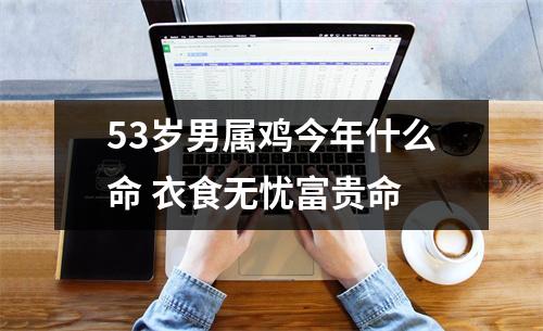 53岁男属鸡今年什么命衣食无忧富贵命