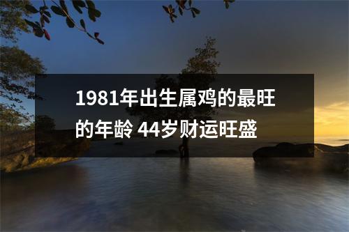 1981年出生属鸡的旺的年龄44岁财运旺盛