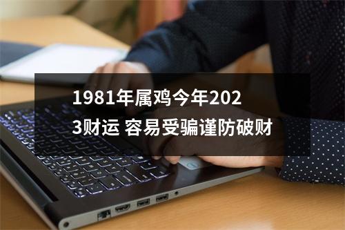 1981年属鸡今年2025财运容易受骗谨防破财