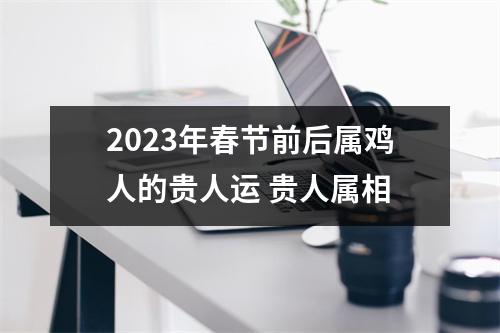 2025年春节前后属鸡人的贵人运贵人属相