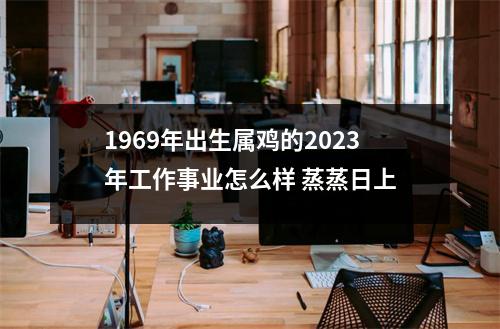 1969年出生属鸡的2025年工作事业怎么样蒸蒸日上