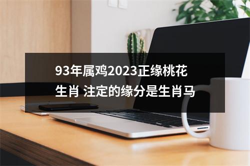 93年属鸡2025正缘桃花生肖注定的缘分是生肖马