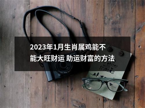 2025年1月生肖属鸡能不能大旺财运助运财富的方法