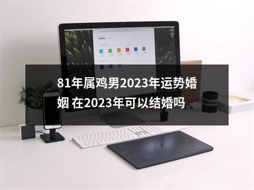 81年属鸡男2025年运势婚姻在2025年可以结婚吗