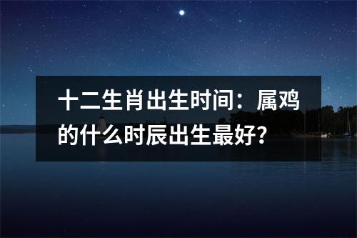 十二生肖出生时间：属鸡的什么时辰出生好？