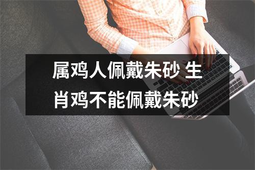 属鸡人佩戴朱砂生肖鸡不能佩戴朱砂