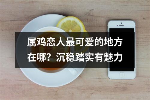 属鸡恋人可爱的地方在哪？沉稳踏实有魅力