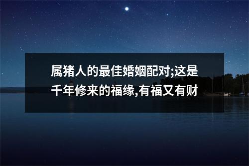 属猪人的佳婚姻配对;这是千年修来的福缘,有福又有财