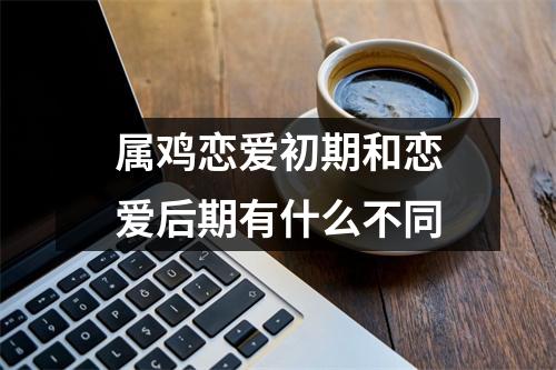 属鸡恋爱初期和恋爱后期有什么不同