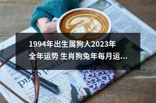 <h3>1994年出生属狗人2025年全年运势生肖狗兔年每月运势