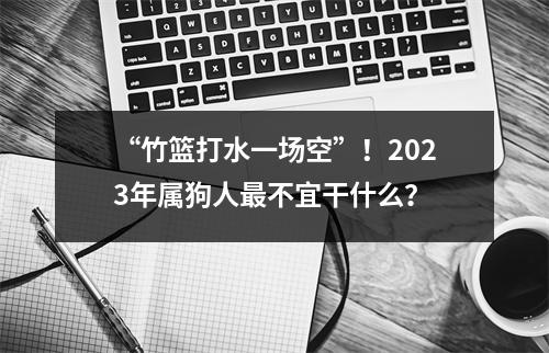 <h3>“竹篮打水一场空”！2025年属狗人不宜干什么？