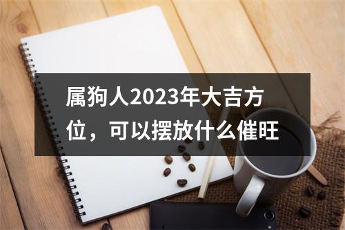 属狗人2025年大吉方位，可以摆放什么催旺