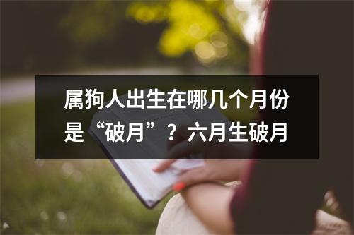 <h3>属狗人出生在哪几个月份是“破月”？六月生破月