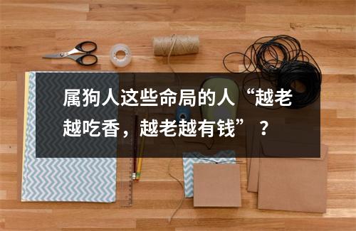 属狗人这些命局的人“越老越吃香，越老越有钱”？