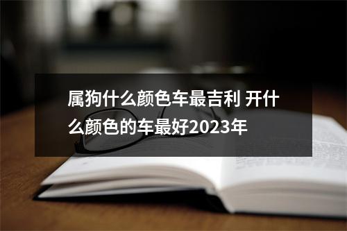 属狗什么颜色车吉利开什么颜色的车好2025年