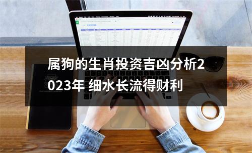 <h3>属狗的生肖投资吉凶分析2025年细水长流得财利