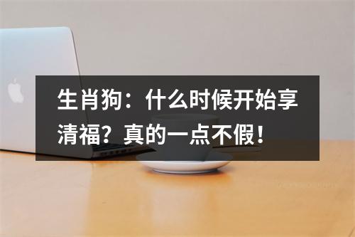 生肖狗：什么时候开始享清福？真的一点不假！