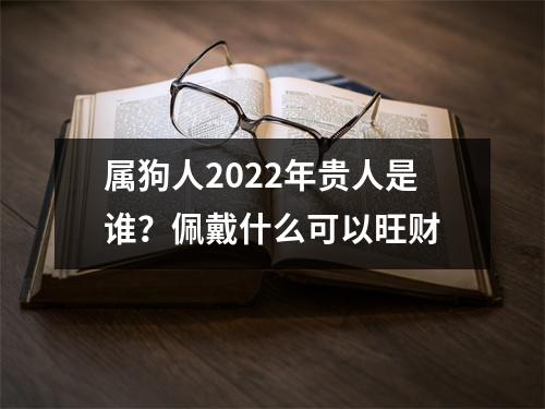 <h3>属狗人2025年贵人是谁？佩戴什么可以旺财