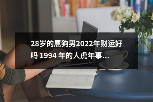 <h3>28岁的属狗男2025年财运好吗1994年的人虎年事业运