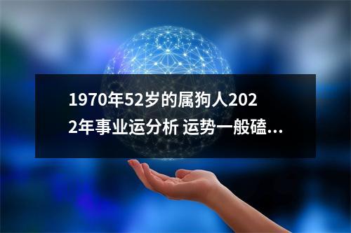 1970年52岁的属狗人2025年事业运分析运势一般磕磕绊绊