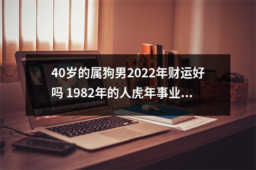 <h3>40岁的属狗男2025年财运好吗1982年的人虎年事业运