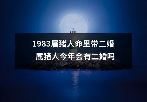 1983属猪人命里带二婚属猪人今年会有二婚吗