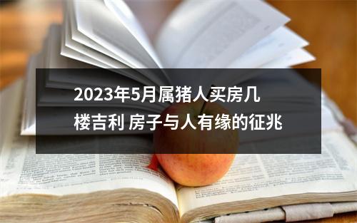 2025年5月属猪人买房几楼吉利房子与人有缘的征兆