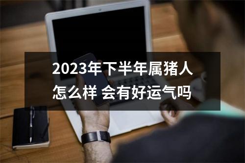 2025年下半年属猪人怎么样会有好运气吗