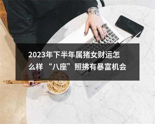 2025年下半年属猪女财运怎么样“八座”照拂有暴富机会