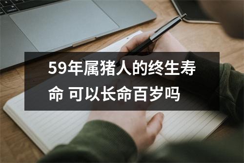 <h3>59年属猪人的终生寿命可以长命百岁吗