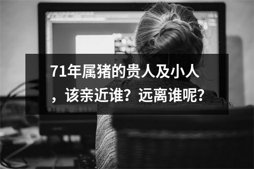 71年属猪的贵人及小人，该亲近谁？远离谁呢？