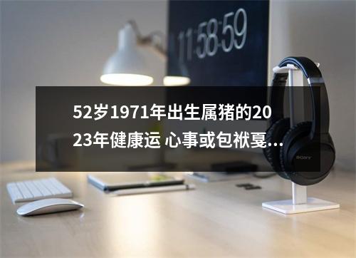 52岁1971年出生属猪的2025年健康运心事或包袱戛然而止