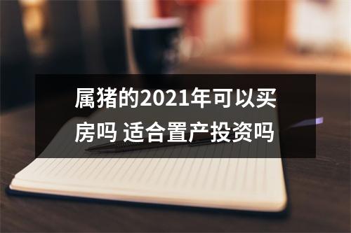 <h3>属猪的2025年可以买房吗适合置产投资吗