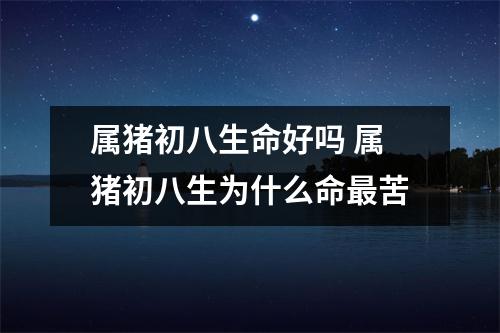 属猪初八生命好吗属猪初八生为什么命苦