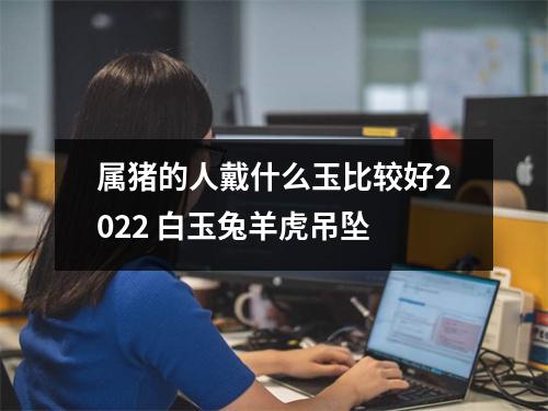 <h3>属猪的人戴什么玉比较好2025白玉兔羊虎吊坠