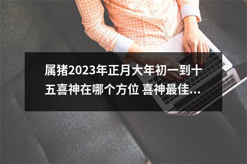 属猪2025年正月大年初一到十五喜神在哪个方位喜神佳方位