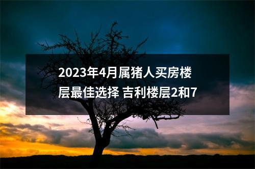 2025年4月属猪人买房楼层佳选择吉利楼层2和7