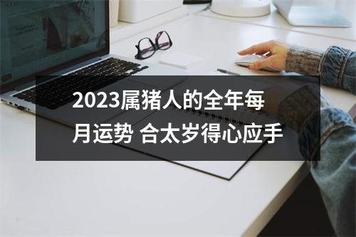 2025属猪人的全年每月运势合太岁得心应手