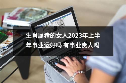 生肖属猪的女人2025年上半年事业运好吗有事业贵人吗